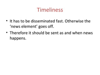 Timeliness
• It has to be disseminated fast. Otherwise the
‘news element’ goes off.
• Therefore it should be sent as and when news
happens.
 