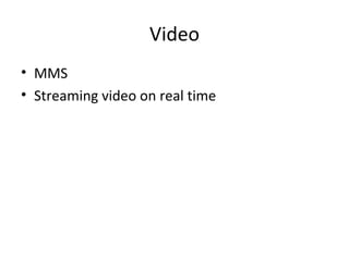 Video
• MMS
• Streaming video on real time
 