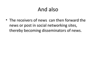 And also
• The receivers of news can then forward the
news or post in social networking sites,
thereby becoming disseminators of news.
 