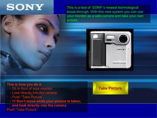[object Object],[object Object],[object Object],[object Object],[object Object],[object Object],Take Picture  This is a test of  SONY`s newest technological break-through. With this new system you can use your monitor as a web-camera and take your own picture.  
