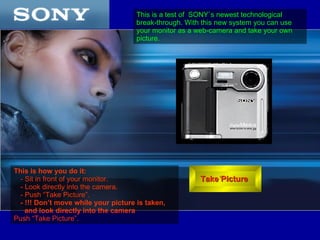 [object Object],[object Object],[object Object],[object Object],[object Object],[object Object],Take Picture  This is a test of  SONY`s newest technological break-through. With this new system you can use your monitor as a web-camera and take your own picture.  