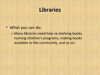 Libraries <ul><li>What you can do: </li></ul><ul><ul><li>Many libraries need help re-shelving books, running children's pr...