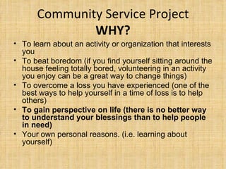 Community Service Project WHY? <ul><li>To learn about an activity or organization that interests you  </li></ul><ul><li>To...