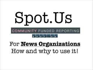 Spot.Us
For News Organizations
How and why to use it!
 
