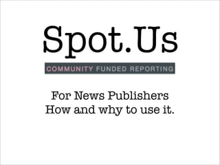 Spot.Us
 For News Publishers
How and why to use it.
 