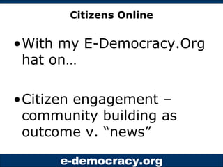 Citizens Online <ul><li>With my E-Democracy.Org hat on… </li></ul><ul><li>Citizen engagement – community building as outco...