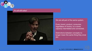 10
by FAITH POPCORN’S BRAINRESERVE
We are all part of the same system.
Every brand, product, consumer,
regardless of choice, is in some
capacity interrelated and connected.
Distinctions between concepts no
longer mean the same thing they once
did.
“It’s all still salsa”
 