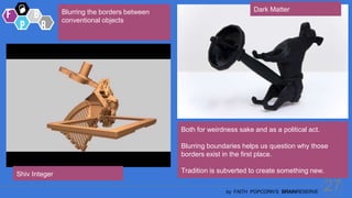 27
by FAITH POPCORN’S BRAINRESERVE
Both for weirdness sake and as a political act.
Blurring boundaries helps us question why those
borders exist in the first place.
Tradition is subverted to create something new.
Blurring the borders between
conventional objects
Dark Matter
Shiv Integer
 