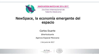 1
NewSpace, la economía emergente del
espacio
Carlos Duarte
@karlozduarte
Agencia Espacial Mexicana
2 de junio de 2017
 