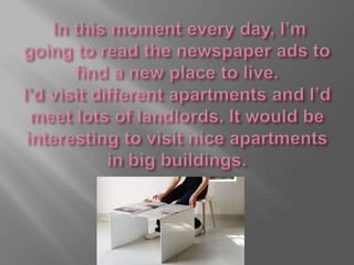 In this moment every day, I’m going to read the newspaper ads to find a new place to live. I’d visit different apartments and I’d meet lots of landlords. It would be interesting to visit nice apartments in big buildings. 