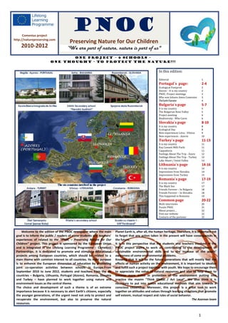 Comenius project
                                           PNOC
http://naturepreserving.com
                                         Preserving Nature for Our Children
    2010-2012                          “We are part of nature, nature is part of us"
                                 ONE PROJECT – 6 SCHOOLS –
                          one thought - to protect the nature!!!


                                                                                                             In this edition:

                                                                                                             Editorial                              1
                                                                                                             Portugal`s page:                       2-4
                                                                                                             Ecological Footprint                   2
                                                                                                             Azores – It is my country              2
                                                                                                             PNOC: Project meetings                 3
                                                                                                             Who was Johann Amos Comenius           3
                                                                                                             TheEarthCharacter                      4
                                                                                                             Bulgaria`s page                        5-7
                                                                                                             It is my country                       5
                                                                                                             The Bulgarian Rose Valley              5
                                                                                                             Project meeting                        6
                                                                                                             Biodiversity : Who Cares               6
                                                                                                             Slovakia`s page                        8-10
                                                                                                             It is my country                       8
                                                                                                             Ecological Day                         8
                                                                                                             New experiences Litva - Vilnius        9
                                                                                                             New experiences - Azores               10
                                                                                                             Turkey`s page                          11-13
                                                                                                             It is my country                       11
                                                                                                             Kuş Cenneti Milli Parki                11
                                                                                                             Cappadocia                             11
                                                                                                             Feelings About The Trip - Azore        12
                                                                                                             Feelings About The Trip - Turkey       12
                                                                                                             Lake Abant / Inözü Valley              13
                                                                                                             Lithuania`s page                       14-16
                                                                                                             It is my country                       14
                                                                                                             Impressions from Slovakia              14
                                                                                                             Impressions from Turkey                15
                                                                                                             Romania`s page                         17-19
                                                                                                             It is my country                       17
                                                                                                             The Black Sea                          17
                                                                                                             Friends Forever – In Bulgaria          18
                                                                                                             Friends Forever – In Slovakia          18
                                                                                                             This happened in Romania               19
                                                                                                             Common page                            20-22
                                                                                                             Multi interviews                       20
                                                                                                             Puzzle PNOC                            21
                                                                                                             About project…                         22
                                                                                                             Visit our website                      22
                                                                                                             Contacts of the partener               22




     Welcome to the edition of the PNOC newspaper where the main            Planet Earth is, after all, the human heritage. Therefore, it is important not
 goal is to inform the public / readers of some students and teachers’      to forget that any action taken in the present will have consequences in
 experiences of related to the “PNOC – Preserving Nature for Our            the future.
 Children” project. This project is sponsored by the European Union         It is in this perspective that the students and teachers involved in the
 and is integrated in the Lifelong Learning Programme - Comenius            PNOC project aspire to work at, contributing to the development of
 Partnerships. It is dedicated to promote and stimulate educational         sustainable environmental skills and to the increase of the pupils’
 projects among European countries, which should be related to a            awareness of some environmental problems.
 main theme with common interest to all countries. Its main purpose         Knowing that it will be the future generations that will mostly feel the
 is to enhance the European dimension of education by promoting             effects of human activity on the environment, it is important to idealize
 joint co-operation activities between schools in Europe.From               and fulfill such a project together with youth. We hope to encourage them
 September 2010 to June 2012, students and teachers from the six            to appreciate the value of natural resources and also to help them to
 countries – Bulgaria, Lithuania, Portugal (Azores), Romania, Slovakia      become more active in protection of the environment putting into
 and Turkey – have planned to work together using nature and                practice the maxim "Think Global / Act Local". We also think it is
 environment issues as the central theme.                                   necessary to put into action educational methods that aim towards a
 The choice and development of such a theme is of an extreme                conscious citizenship. Moreover, this project is a great tool to work
 importance because it is necessary to alert Earth's citizens, especially   together on attitudes and values through learning situations that promote
 the younger generations, of the urgent need not only to protect and        self esteem, mutual respect and rules of social behavior.
 recuperate the environment, but also to preserve the natural                                                                          The Azorean team
 resources.


                                                                                                                                                1
 