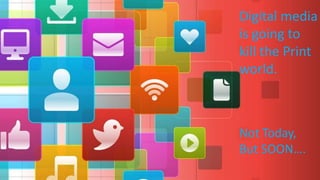 Digital media
is going to
kill the Print
world.
Not Today,
But SOON….
 