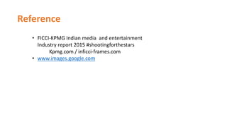 Reference
• FICCI-KPMG Indian media and entertainment
Industry report 2015 #shootingforthestars
Kpmg.com / inficci-frames.com
• www.images.google.com
 