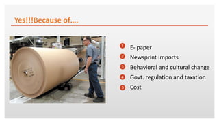Yes!!!Because of….
E- paper
Newsprint imports
Behavioral and cultural change
Govt. regulation and taxation
Cost
1
2
3
4
5
 