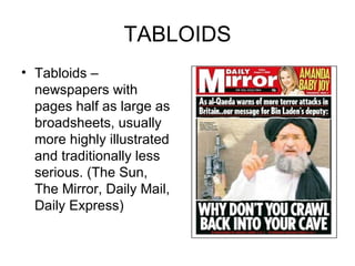TABLOIDS Tabloids – newspapers with pages half as large as broadsheets, usually more highly illustrated and traditionally less serious. (The Sun, The Mirror, Daily Mail, Daily Express)  