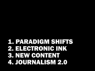 1. PARADIGM SHIFTS
2. ELECTRONIC INK
3. NEW CONTENT
4. JOURNALISM 2.0
 