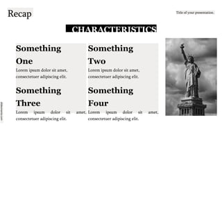 slidesmania.com
Title of your presentation.
Recap
CHARACTERISTICS
Something
One
Lorem ipsum dolor sit amet,
consectetuer adipiscing elit.
Something
Three
Lorem ipsum dolor sit amet,
consectetuer adipiscing elit.
Something
Two
Lorem ipsum dolor sit amet,
consectetuer adipiscing elit.
Something
Four
Lorem ipsum dolor sit amet,
consectetuer adipiscing elit.
 