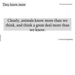 slidesmania.com
They know more Title of your presentation.
Clearly, animals know more than we
think, and think a great deal more than
we know.
— Irene M. Pepperberg
 