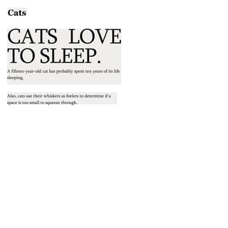 Cats
CATS LOVE
TO SLEEP.
A fifteen-year-old cat has probably spent ten years of its life
sleeping.
Also, cats use their whiskers as feelers to determine if a
space is too small to squeeze through.
 