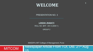 WELCOME
Newspaper Article From TOI, Dtd. 21st Aug’
15
PRESENTATION NO. 3
LOKESH IRABATTI
ROLL NO. G17 - DIV A (SEM 1)
GROUP 2
MAEER's MIT College of Management, Pune
1
MITCOM
 