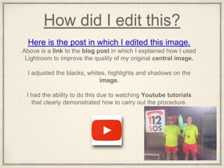 How did I edit this?
Above is a link to the blog post in which I explained how I used
Lightroom to improve the quality of my original central image.
I adjusted the blacks, whites, highlights and shadows on the
image.
I had the ability to do this due to watching Youtube tutorials
that clearly demonstrated how to carry out the procedure.
Here is the post in which I edited this image.
 