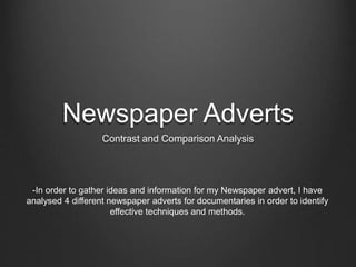 Newspaper Adverts
Contrast and Comparison Analysis
-In order to gather ideas and information for my Newspaper advert, I have
analysed 4 different newspaper adverts for documentaries in order to identify
effective techniques and methods.
 