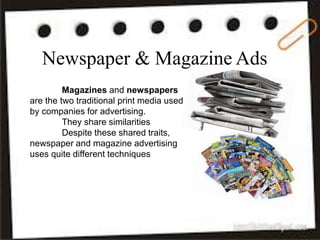 Newspaper & Magazine Ads
Magazines and newspapers
are the two traditional print media used
by companies for advertising.
They share similarities
Despite these shared traits,
newspaper and magazine advertising
uses quite different techniques
 