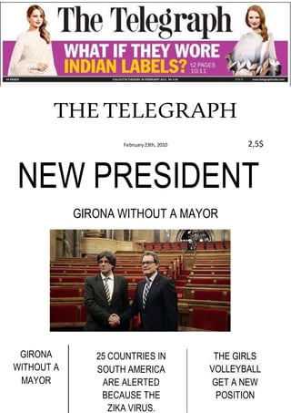 THETELEGRAPH
February23th, 2010 2,5$
NEW PRESIDENT
GIRONA WITHOUT A MAYOR
GIRONA
WITHOUT A
MAYOR
25 COUNTRIES IN
SOUTH AMERICA
ARE ALERTED
BECAUSE THE
ZIKA VIRUS.
THE GIRLS
VOLLEYBALL
GET A NEW
POSITION
 