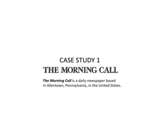CASE STUDY 1

The Morning Call is a daily newspaper based
in Allentown, Pennsylvania, in the United States.
 