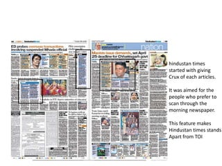 hindustan times
started with giving
Crux of each articles.

It was aimed for the
people who prefer to
scan through the
morning newspaper.

This feature makes
Hindustan times stands
Apart from TOI
 