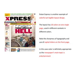 Dubai Express is another example of
colorful yet legible layout design.


The layout has 10 colors on one single
page, used in different contexts in
different colors.


Note the sharpness of typography and
use of capital letters on the front page.


In this case color is definitely appropriate
as the newspaper’s main topic is
entertainment
 