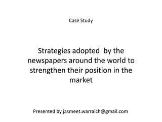 Case Study




    Strategies adopted by the
newspapers around the world to
 strengthen their position in the
              market


 Presented by jasmeet.warraich@gmail.com
 