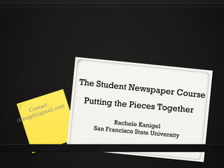 Contact: 
rkanigel@gmail.com 
The Student Newspaper Course 
Putting the Pieces Together 
Rachele Kanigel 
San Francisco State University 
 