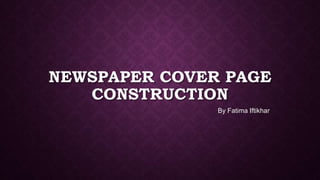 NEWSPAPER COVER PAGE
CONSTRUCTION
By Fatima Iftikhar
 