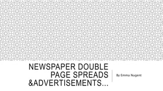 NEWSPAPER DOUBLE
PAGE SPREADS
&ADVERTISEMENTS...
By Emma Nugent
 