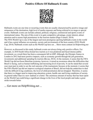 Positive Effects Of Hallmark Events
Hallmark events are one time or recurring events that are usually characterised by positive image and
uniqueness of the destination, high level of media exposure and being referred to as mega or special
events. Hallmark events can include cultural, political, religious, commercial and sports events of
international status. The aim of this event is to gain competitive advantage, create interest, attract
attention and to ensure high prominence in the tourism market (Page Connell, 2014).
The FIFA World Cup is one of the largest and most prestigious sporting hallmark events in the world
and it has a great influence on economy, society and environment of the host country (FIFA World
Cup, 2014). Hallmark events such as the World Cup have an ... Show more content on Helpwriting.net
...
However, as discussed in this study, hallmark events not always bring only positive effects. For
example, in 2010 South Africa hosted less tourists as it was predicted and faced intense public
investment, as a result there has been a consequent fall in GDP. Although, the Olympic Games in
London in 2012 had more positive impacts, such as economy growth through the job generation,
investments and additional spending by tourists (Bevan, 2014). At the moment, it seems that the FIFA
World Cup did not boost Brazilian economy, however, it raised an awareness about the difficulties that
Brazil is facing, such as human trafficking and increasing level of poverty. It can be stated that several
year must past in order to see the real outcome of the tournament, because at the moment, it seems that
the FIFA World Cup did not improve ecological situation of Brazil, did not help the underclass to deal
with the difficult living conditions, the level of child prostitution did not dropped. Therefore, it seems
that there is a bigger need in improving education system, health care and living conditions of society
in general rather than in a new stadium or a hotel. The enormous amount of money that has been spent
on the World Cup could bring a significant change in the lives of the local people and make a great
stride towards better
... Get more on HelpWriting.net ...
 