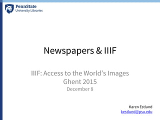 Newspapers & IIIF
IIIF: Access to the World’s Images
Ghent 2015
December 8
Karen Estlund
kestlund@psu.edu
 