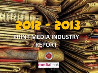 2012 - 2013
PRINT MEDIA INDUSTRY
REPORT

 