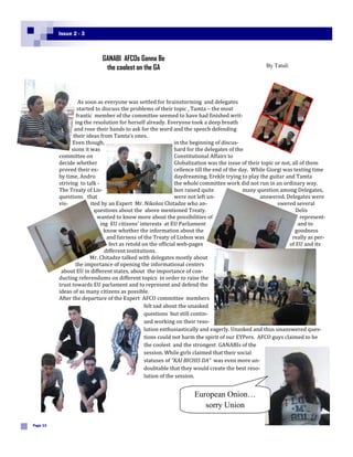Issue 2 - 3



                             GANABI AFCOs Gonna Be
                              the coolest on the GA                                                  By Tatuli




                    As soon as everyone was settled for brainstorming and delegates
                   started to discuss the problems of their topic , Tamta – the most
                   frantic member of the committee seemed to have had finished writ-
                  ing the resolution for herself already. Everyone took a deep breath
                 and rose their hands to ask for the word and the speech defending
                 their ideas from Tamta’s ones.
                Even though,                                  in the beginning of discus-
                sions it was                                  hard for the delegates of the
          committee on                                        Constitutional Affairs to
          decide whether                                      Globalization was the issue of their topic or not, all of them
          proved their ex-                                    cellence till the end of the day. While Giorgi was texting time
          by time, Andro                                      daydreaming, Erekle trying to play the guitar and Tamta
          striving to talk -                                  the whole committee work did not run in an ordinary way.
          The Treaty of Lis-                                  bon raised quite              many question among Delegates,
          questions that                                      were not left un-                   answered. Delegates were
          vis-           ited by an Expert Mr. Nikoloz Chitadze who an-                                   swered several
                           questions about the above mentioned Treaty.                                            Delis
                            wanted to know more about the possibilities of                                           represent-
                             ing EU citizens’ interests at EU Parliament                                            and to
                               know whether the information about the                                             goodness
                                and fairness of the Treaty of Lisbon was                                         really as per-
                                 fect as retold on the official web-pages                                      of EU and its
                               different institutions.
                         Mr. Chitadze talked with delegates mostly about
                  the importance of opening the informational centers
           about EU in different states, about the importance of con-
          ducting referendums on different topics in order to raise the
          trust towards EU parlament and to represent and defend the
          ideas of as many citizens as possible.
          After the departure of the Expert AFCO committee members
                                                 felt sad about the unasked
                                                 questions but still contin-
                                                 ued working on their reso-
                                                 lution enthusiastically and eagerly. Unasked and thus unanswered ques-
                                                 tions could not harm the spirit of our EYPers. AFCO guys claimed to be
                                                 the coolest and the strongest GANABIs of the
                                                 session. While girls claimed that their social
                                                 statuses of “KAI BICHIS DA” was even more un-
                                                 doubtable that they would create the best reso-
                                                 lution of the session.


                                                                     European Onion…
                                                                        sorry Union

Page 13
 