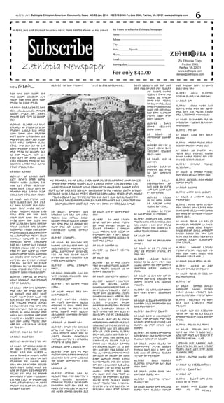 ዘኢትዮጵያ ጋዜጣ Zethiopia Ethiopian American Community News NO.82 Jan 2014 202 518 0245 P.o.box 2049, Fairfax, VA 22031 www.zethiopia com

ዘኢትዮጵያ ጋዜጣ ቤትዎ እንዲላክልዎ ከፈለጉ ከዚህ ቅጽ ጋር የዓመት ደምበኝነት ሞልተው 40 ዶላር ይላኩልን

6

Yes I want to subscribe Zethiopia Newspaper
Name-----------------------------------------------Adress----------------------------------------------City................................................................................
State...................Zipcode............................................
Phone,...........................................................................

Zethiopia Newspaper
ከገጽ 4

ስብሐት....

ዘኢትዮጵያ - ለምንደው የማይዘው?

Email.................................................................................
Starting date...................................................................

For only $40.00

ሥጋት አለ ሲባል ለምሳሌ ሠራዊቱ...

ትልቁ የሀሳብ ልዩነት በርስዎና በአቶ
መለስ በርስዎና በድርጅቱም ይሁን
የነበረው ትልቁ የሀሳብ ልዩነት ብለው
የሚያስቡ ነገር እንደው ምን አለ?
አቶ ስብሐት- ትልቅ ቢሆንማ ኖሮ እወጣ
ነበረ። (Fundametnal) መሠረታዊ
አይደለም የሚፈታ ነው ሁሉም።
መሠረታዊ ቢሆን ኖሮማ እኔ አልቆይም
ነበር።

ክፍተት አልነበረም። ሶስት ሰዓት ሁለት
ሰዓት ተኩል ነው ሶስት ሰዓት የኢህአዴግ
ሥራ አስፈጻሚ በጠቅላይ
ሚኒስትር ኖ ኖ ውጭ ጉዳይ
ሚኒስቴር ነበር ኃ/ማርያም
በውጭ ጉዳይ ሚኒስቴር
ነው የጠራው። ካቢኔ ሲጠራ
በመለስ የሚሰበሰብበት ጠራ
በሁለት ሰዓት ሶስት ተኩል።
ከዚያ ጀምሮ ኃይለማርያም
ሥልጣን ይዟል። ምንም
ክፍተት አልነበረም።
ዘኢትዮጵያ - ሹመቱን
የሾሙት
የጄኔራሎቹን
እሳቸው ናቸው?

ዘኢትዮጵያ - የኢትዮጵያ ሁኔታ ከአሁን
በኋላ ወዴት ነው የሚሄደው? ምንድነው
የሚሆነው? ኢህአዴግ የራሱ መንገድ
አለው፣ ከውጭ ሆነው የሚያዩትም
ወገኖች የራሳቸው ስጋት አላቸው። ከአቶ
መለስ ሞት በኋላ ክፍተት አለ። ፓርቲው
የራሱን ጥንካሬ ስለሚያውቅ ሊፎክር
ይችላል። ውጭ ያለው ሰው ግን ስጋት
አለው። ምክንያቱም ያ ክፍተት ምንም
መካድ የሚቻል ነገር አይደለም። በዚያ
ላይ ደግሞ የሚጨመሩ ነገሮች አሉ።
እንዲህ ሊሆን ነው እንዲህ ፈርሰዋል
እንዲህ ተከፋፍለዋል የሚባል ነገር አለ።
በዚህ የተነሳ ኢትዮጵያ ወዴት ልታመራ
ትችላለች የሚል ስጋት አለ።

አቶ
ስብሐትእኔ
መሾማቸውንም አላውቅም
እሱ...
ዘኢትዮጵያ - አያይ እንዴ 33
ጄነራሎች ተሹመው ሹመት
ተሰጥቷቸው? የጀኔራልነት
ማዕረግ ተብሎ?
አቶ ስብሐት- አይይ እኔ
አላውቅም።
ዘኢትዮጵያ - እንዴት ነው
የማያውቁት በዜና የተነገረ
ነገር ነው? በመንግሥት
ሚዲያ?

አቶ ስብሐት- ኢትዮጵያ?
ዘኢትዮጵያ - አዎ ኢትዮጵያ! ሌሎች
አገሮች የሆነውን በማየት ለምሳሌ
የግብጽን። ሠራዊቱ (አርሚው) እንደ
ግብጽ ሊሆን ይችላል። በኢትዮጵያም
ሠራዊቱ አካሄዱ እንደዚያ እየሆነ ነው
የሚመስለው የሚል ስጋት አለ። እርስዎ
እንደዚያ ሊሆን ይችላል ብለው ያስባሉ?
አቶ ስብሐት- አሁን ምንድነው ሁለት
ነገሮች፣ ኢህአዴግ አሁን ያሉት ፖሊት
ቢሮ በሙሉ አያጋጥምና የሌሉ ቢሆኑ፣
ለጊዜው የአቅም መጓደል ሊያጋጥም
ይችላል። ባህርይውና ሶርስ ኦፍ እንትኑ
የኃይሉ ምንጭ ያው ህዝቡ ስለሆነ
አባልም ስለሆነ የህዝቡ ቶሎ ሊጠግን
የሚችል ህይወት ያለው ድርጅት ነው።
በጣም ኦርጋኒክ ነው። ከህዝብ የወጣ ነው
የተነጠለ (አይሶሌትድ የሆነ) አይደለም።
ድርጅቱ መሬት ረግጧል። ህዝቡ ራሱ ነው
የሚጠግን። ስለዚህ ኢህአዴግ በማናኛውም
ነገር ሊዳከም ይችላል። ሚናውን በአገሪቱ
የተቀመጡት ፕሮግራሞች ግን የሰላም
የዲሞክራሲና የልማት እንቅስቃሴዎቹ
ትልቅ አደጋ ቢመጣም አሁን እንዳልኩት
ትንሽ ጀርክ ይናራል። እንጅ ሥሩ በጣም
ጥቅልና ታች ስለሆነ ለረጅም ጊዜ ተዳክሞ
አይቆይም። በምንም ዓይነት። ሕገመንግስቱ
አለ። የድርጅቱ ደግሞ ፕሮግራምና አለ።
ህገመንግስቱ አለ። የፓርቲው መተዳደሪያ
ደንብ አለ። ይህ ጥርት ብሎ የተደራጀ
ድርጅት ነው። እዚያ ላይ የሚበላሸው ሰው
ይኖራል የሚበላሽ እንደማንኛውም ነገር
ድርጅቱ ግን ከህዝብ የተነጠለ አይደለም።
ዘኢትዮጵያ - ተቋም አለ ነው የሚሉኝ።
እሳክሁን እየመለሱልኝ ያለው የሚመስለኝ
ተቋም ነው ኢህአዴግ....
አቶ ስብሐት- ተቋም ነውና አይዳከምም።
መለስ ይቅርና ነው የምልህ ያለው እኮ
እሱ ስላነሳህልኝ መለስ ይቅርና ከፍተኛ
ኃላፊዎች ትርጉም ያላቸው ቢጠፉ ትንሽ
ጀርክ ይኖራል። ትንሽ መዳከም ይኖራል
እንጂ ጥንካሬዎቹ የሚቀጥሉ ይሆናል።
ይቀጥላል። እና ይሄ መለስ ከሞተ በኋላ
ያለው ለፕሮግራሙ ማለት ነው ሁል ጊዜ
ከትላንትና ዛሬ እየጠራ እየጠነከረ መሄድ
አለበት። አሁን የተከማቸው አቅም በጣም
መሠረታዊ ነው። አደረጃጀት አነሳህ አሁን፣
አሁን ያለው ጠቅላይ ሚኒስትር ያለው
አቅም ሶስት አራት ጊዜ እጥፍ እየተደራጀ
ነው ማለቴ ነው።
ዘኢትዮጵያ - ጽህፈት ቤቱ ማለት ነው?
አቶ ስብሐት- ጽህፈት ቤቱ?
ዘኢትዮጵያ - ሰውየው ሳይሆን ማለት ነው?
አቶ ስብሐት- አዎ እያልኩህ ጽ/ቤቱ እኮ
ነው ያልኩት። ድገማት እስኪ?! ጠቅላይ
ሚኒስትር ጽ/ቤት ያለው አደረጃጀት so
neat so focused, so properly staffed
እና ይሄ በመሆኑ ሥራ አስፈጻሚው አሁን
የሚያመጣው ያለ፣ ተጨባጭ ለውጥ
እየሰጠ ነው። ሕግ ተርጓሚው በነበረበት
ሳይሆን የጠራና የጠነከረ ውጤት ራሱ
እያሳየ ነው የሄደው። ይሄን መከላከያ ምን
ያደርጋል? ይሄን የሚል አገር የማያውቅ
ነው። መከለካያ ምንድነው የሚገለብጠው?
እንደ ግብጽ እንዴት ነው የሚሆነው? ይሄ
ሊመጣ አይችልም። የትግራይ ነው ሥልጣን
የሚይዘው ወይስ የኦሮሞ ነው? አዲስ አበባ
ይዞ ክልሎችን አይዝም!

ሥራ ያጣ መነኩሴ ቆብ ቀዶ ይሰፋል እንዲሉ ብዙም ኃላፊነት ያልተሰጣቸውና ሰውም በውርርድ
የማያውቃቸው መከላከያ ሚኒስትሩ ሲራጅ ፈጌሳ የራስ ቆባቸው እንኳ ሰፍቷቸዋል። እንደ
ጠቅላይ ሚኒስትሩም እሳቸውም ከደቡብ ናቸው። በደንቡ መሠረት ሳሞራ የሁለቱም ታዛዥና
የበታች ቢሆኑም አዲስ አዋጅ አስነግረው በህግ የሁለቱም አማካሪ ተብለዋል። ይህኛው አማካሪነት
እንደነበረከት ዓይነቱ ሲያስፈልግ የሚሻርና የሹመት አይደለም። ጠቅላይ ሚንስትሩም ሆኑ መከላከያ
ሚኒስትሩ ጄኔራሉን (ኤታማዦሩን ) ሳያማክሩ አንድ ስህተት ቢሰሩ በህግ ሊያስጠይቃቸው
ይችላል። ከላይ ከወራጅ ውሃ የሚጠጣው ጅብ ከታች የምትጠጣዋን አህያ አታደፍርሽብኝ ብሎ
እንደሚያስጠነቅቀው ሰበበኛ ተረት መሆኑ ነው። የወንዝ ውሃ ሽቅብ ይፈስ ይመስል!
አቶ ስብሐት- ለምንድነው? አሁን
እየነገርኩህ? አሁን አዲስ አበባ ጠቅላይ
ሚኒስትር ኦፊስ ተቆጣጠረ እንበል፣
አይደለም? የትግራይ ፕሬዚደንት ሊቀበለው
ነው? የአማራ ምክር ቤት ሊቀበለው ነው?
የኦሮሞ ምክር ቤት ሊቀበለው ነው?
ኮንስቲቲዪሽኑኮ ሲሪየስሊ በተግባርኮ
አይተነዋል...
ዘኢትዮጵያ - ይኸውልዎት....
አቶ ስብሐት- ቆይ ልጨርስልህ እንጂ
ከ10ዓመት በፊት በ97 የስንት ዓመት ልጅ
ነበርክ ኮንስትቲሽንዋ መስፍን ወ/ማርያም
ለምሳሌ እንደማናቸውም በኮንስትቲሽኗ
አንድ ቃል ካነሱ በሁሉም ክልሎች
በማግስቱ ሰልፍ አለ። ኮንስቲቲዩሽኑን ሊነካ
የሚችል ሊመጣ አይችልም።
ዘኢትዮጵያ - ለምሳሌ ይኸውልዎት
የመሬት....
አቶ ስብሐት- ኮንስቲቲዩሽኑ ሲሰራ ስንት
ዓመት እንደነበርክ ኮንስቲቲዩሽኑ ሲሰራ
ታውቀዋለህ አይደለም?
ዘኢትዮጵያ - ገባኝ አሁንምኮ ማንበብ
ይቻላል....
አቶ ስብሐት- መጽሐፍ ቅዱስ ነው።
ለሁሉም ለክልሎች...
ዘኢትዮጵያ -ህገመንግስቱ ተከብሯል
ነው የሚሉኝ? ሕገመንግሥቱ በፌደረል
መንግሥቱና እና በክልል ያለውን ያለው
መብት ጠብቋል ነው የሚሉት? አሁን
ለምሳሌ የክልሎች መብት በፌደራሉ
ያልተጠበቀበት፣ ህገመንግስቱ የተጣሰበት
ሁኔታዎች አሉ?
አቶ ስብሐት- አሉ ድክመቶች አሉ።
ዘኢትዮጵያ - የመሬት ጉዳይ ቢነሳ አሁን
ለምሳሌ መሬት የክልሎች ሥልጣን ነው።
ፌደራል መንግሥት በመሬት ጉዳይ ላይ
ሥልጣን የለውም። በህገመንግሥቱ
ተቀምጧል። ህገመንግሥቱ ተጥሶ የፌደራል
መንግሥቱ ነው እየሠራ ያለው።
አቶ ስብሐት- ለውጭ ኢንቨስተርስ ነዋ!
ዘኢትዮጵያ -ምንም ይሁን ምን መሬት
መሬት ነው? በመሬቱ የማዘዝ ለውጭ ይሁን
ለአገር ውስጥ ይሁን፣ ለውጭ ኢንቨስተርስ
ብሎ አይልም ሕገመንግሥቱ። እንደሱ
አይልም!
አቶ ስብሐት- አዎ
ዘኢትዮጵያ -ምንድነው እዚህ ላይ
የፌደራሉና የክልሉ መብት በሕገመንግሥቱ
መሠረት ተጠብቋል አልተጠበቀም
የሚለው ነገር የሚያስኬድ ነገር አይደለም።
የተጣሰባቸው ነገሮች አሉ። ይልቅ ወደ
ሠራዊቱ እንድንመለስ ፈልጌ ነው በዚያውም
ወደ ሠራዊቱ ስንመለስ በሠራዊቱ ደረጃ

አቶ ስብሐት- ኃይለማርያምም አልነበረም?
ዘኢትዮጵያ - አልነበሩም ! ኃይለማርያም
አንድ ወር ቆይተዋል ራሳቸው፣
በህገመንግሥቱ የኃይለማርያም ሹመት ራሱ
አውቶማቲክ መሆን ነበረበት ። የአቶ ኃ/
ማርያም ሹመት ልክ አቶ መለስ እንደሞቱ
በህገመንግሥቱ መሠረት ተቋም ካለ ማለት
ነው፣ እንደዚህ ያለ ተቋም የሚሠራው
(ፈንክሽን የሚያደርገው) ወዲያው
አውቶማቲክ ነው የሚሆነው። ምክንያቱም
ኦልሬዲ አስቀምጧል። እንደዚህ ያሉ
ነገሮችን በማሰብ ማለት ነው። እዚያጋ ግን
አልተደረገም። አንድ ወር ፈጅቷል አይደል?
አቶ ስብሐት - (ፋታና ሳቅ!) ቆይ ልንገርህ።
መቸ ሰማን የመለስ መሞት ሰኞ። ሚድ ናይት
(እኩለ ሌሊት) ሰማንና ወደ ደህንነት ቢሮ
ሄድን። ደህንነት ኦፊስ ሄደን እስከ 12 ሰዓት
ቆየን። ሬሳ እንዴት ይመጣል በኢትዮጵያ
አየር መንገድ...ደርሰንና 12 ሰዓት ልክ ሲሆን
ኃ/ማርያም አካባቢ የነበሩ ሲደውል አድሮ
ኤግዙኩቲቭ ሥራ አስፈጻሚ ፖሊት ቢሮ
አባላቱን ጠራ። የኢህአዴግ ሊቀመንበር
ሆኖ እንዲቀጥል አደረጉ። ይሄ 12 ሰዓት
ነው። ሁለት ሰዓት ተኩል እንደዚህ ሲሆን
ካቢኔ ጠራ። ያው በሕገመንግሥቱ መሠረት
ያው በረከት ነው ያቀረበው ያው በሀሳብ
ፀጋዬም ጨመረበት መሠለኝ፣ እንግዲህ
የጠቅላይ ሚኒስትሩ ታስክ አንተ ነህ ይዘህ
የምትቆየው። በተጠባባቂነት ደረጃ ጠቅላይ
ሚኒስትራችን አንተ ነህ። ተባለ። ሌሎችም
ጨመሩ፡፤ ኃ/ማርያም ትንሽ አለቀሰ
ሆነ። በሁለት ሰዓት ተኩል ማክሰኞ ሬሳ
ሚድናይት ነው የሚመጣው። ከዚያ በኋላ
አክቲንግ ቼርማን የኢህአዴግ አክቲንግ
ፕራይም ሚኒስትር ካቤኔ ተቀብሎታል።
የፓርላማው ሥነሥርዓት ከዚያ በኋላ ነው
የተደረገው። ስለዚህ ምንም የሥልጣን

አቶ ስብሐት- አዎ!
ዘኢትዮጵያ - ስለዚህ ሠራዊቱ አሁን
የኢኮኖሚ ተሳትፎ ውስጥ አለ። ለልማት
በሚል አሁን እንደ ሜይቴክ እንደዚህ
በሚል ኢንቨስትመንት ውስጥ ገብቷል።
አቶ ስብሐት- እኔ አላውቅም። ሜይ ቴክ
የመከላከያ ነው የሚል አሁን እኔ ካንተ ነው
የምሰማ ያለው?
ዘኢትዮጵያ - የማን ነው?
አቶ ስብሐት- ሲቪል ነው። በቦርድ
የሚተዳደር
ዘኢትዮጵያ - መከላከያ ሚኒስቴር በቅርቡ
ያስጎበኘው ምንድነው? ምንድን ነበረ?
አቶ ስብሐት- እሱ የሠራቸው ነው!
ሜይቴክ በቦርድ የሚተዳደር ተጠሪነቱ
በቀጠታ ለጠቅላይ ሚኒስትር የሆነ አንድ
ስትራቴጂክ ኢንደስትሪያል ቤዝድ
ዘኢትዮጵያ -የመከላከያ
በኢንደስትሪው....

ሚኒስቴር

አቶ ስብሐት- እኔ የመከላከያ ሚንስቴር
መሆኑን ካንተ ነው አሁን የምሰማ ያለው

አቶ ስብሐት- ኦ ራሳቸውም ይሰራሉ
የሚሠሩት አለ።

ዘኢትዮጵያ - ይኸውልዎት አንዴ ጠቅላይ
ሚኒስትር ከተባሉ በኋላ ለተወሰነ ጊዜ (በዜና
ላይ) ወዲያው ተተወና ደግሞ ምክትል
ጠቅላይ ሚኒስትር ተባሉ ለተወሰነ ጊዜ ተ/
ጠቅላይ ሚኒስትር የተባለው ተመለሰ።

ዘኢትዮጵያ - ልክ አቶ መለስ እንደሞቱ
ማለት ነው። ጠቅላይ ሚኒስትር አልነበረም፣
ጠቅላይ ሚኒስትር ባልነበረበት ጊዜ ነው
የተሾሙት እነዚያ ሰዎች፣

ዘኢትዮጵያ
-ስለዚህ
የኢኮኖሚክ
ፕሮግራሙ የኢህአዴግ ነው ማለት ነው!

ዘኢትዮጵያ - እንደዚህ
ያለ ነገር ለምሳሌ እሳቸው
አቶ ኃ/ማርያም ጠቅላይ
ሚኒስትር ከሆኑ በኋላ....

ዘኢትዮጵያ - አቶ መለስ እንደሞቱ
ለምሳሌ ማለት ነው። ጠቅላይ ምኒስትሩ
አቶ መለስ ሞተዋል። ወዲያው 33
ጄነራሎች ተሹመዋል። ያ የመበርገግ
(panic የማድረግ) ዓይነት አሿሿም ነው
የሚመስለው። አሁን ያ ለምን አስፈለገ?
ተቋም ካለ ህግመገንስት ካለ ለእንደዚህ ያሉ
ነገሮች መልስ ይሰጣል?

አቶ ስብሐት- እሺ!

ህዝቡ የመረጠው ስለሆነ ፕሮግራሙን
ስለዚህ እየሠራ ነው።

ዘኢትዮጵያ -በኢንደስትሪ ውስጥ መከላከያ
የለም ነው የሚሉኝ?

አቶ ስብሐት- እና ምድነው
እና አሁን ምንድነው ይሄ የሚያሳየው?

ዘኢትዮጵያ -33 ጀኔራሎች ተሹመዋል
ለምሳሌ!

P.o.box 2049,
Fairfax, VA 22031
www.zethiopia com
dereje@zethiopia.com

አቶ
ስ ብ ሐት አላስተዋልኩትም። አዎ
አሁን ጠይቄ ልክ ቢሆንስ
40ም ቢሆን 33ትም ቢሆን
ምን እንትን ያሳያል?

አቶ ስብሐት- ስጋት የት አለ ምን ምልክት
አየህ?

አቶ ስብሐት- አልገባኝም እኔ!

Ze Ethiopia Corp.

አቶ ስብሐት- አዎ!
ዘኢትዮጵያ - ከዚያ ወደ ምክትልነታቸው
ተመለሱ !
አቶ ስብሐት- እና ይሄ ምን ያሳያል እና
ታዲያ ይሄ ምንድነው? ፖለቲካሊ ምን
ማለት ነው?
ዘኢትዮጵያ - ሲስተሙ ያልተረጋጋ
እንደዚህ ያለ ነገር ሲመጣ ተቋሙ የሰከነ
(stable) አለመሆኑ የጸና ተቋም አለመኖሩን
ሕገመንግስቱ ወዲያው አለመስራቱን
ያሳያል።
አቶ ስብሐት- እኔ አሁን ካንተ ብቻ ነው
የምሰማው ያለው እንጂ አዲስ አበባ ካሉ
ተቃዋሚ ፓርቲዎች እንኳ ያልገመቱት
መረጋጋት...

አቶ ስብሐት- አሰርተዋል
ዘኢትዮጵያ -ራሳቸው እየሠሩ አይደለም?

ዘኢትዮጵያ - ሠራዊቱ የልማት ፕሮግራም
ውስጥ እየተሳተፈ ነው። ኢትዮጵያ ውስጥ
ያለውን የልማት (የዴቬሎፕመንት) ለማገዝ
እየተንቀሳቀሰ ነው እየተባለ ነው የሚነገረው
እየተሠሩ ያሉት....
አቶ ስብሐት- ሜይቴክ ኢዝ ሲቪሊያን
ነው። ሜይቴክ የመከላከያም እቃ ይሠራል
ለሲቪልም ይሠራል ለስኳር ፋብሪካም
ይሠራል ለግድብም ይሠራል ለመከላከያም
ይሠራል። እንደዚህ አገር ነው። አሁን
ቦይንግ እነዚህ ኤፍ ሲክሲትን ኤፍ ፊፍቲን
ፕራይመሪል ሲቪልያን ኢንደስትሪዎች
ናቸው ቬንደሮቹ....
ዘኢትዮጵያ - የመከላከያ ኢንደስትሪ
የሚባለው ምንድነው? የብረታብረት ሥራ
ውስጥ ያለው ማነው? የአባይን ግድብ
በሚመለከት ኮንትራት ወስዶ ...?
አቶ ስብሐት- ይሠራል አዎ እሱ ነው እኮ!
ዘኢትዮጵያ - ሠራዊቱኮ ነው ታዲያ
የሚሠራው የመከላከያ ነው የሚለው?
አቶ ስብሐት- ሜይቴክ ኦኮ ሲቪል ነው
ስኳር ፋብሪካ ይሠራል
ዘኢትዮጵያ - አዎ

ዘኢትዮጵያ - እኔ እሱን አይደለም የምለው
አሁን ፋክቱን የሆነውን እየጠየቅኩዎት
ነው

አቶ ስብሐትአውቶብስ ይሠራል፣
ለመከላከያም ይሠራል። ያገኘውን
ኮንትራት ይሠራል። መከላከያማ የራሱ
አለው የጥይትም አለው ምናምንም አለው።

አቶ ስብሐት- እኔ ጄኔራሎች መሾማቸውንም
አላውቅም። አብረን ነው የምናመሸው ጎልፍ
ክለብ አላስተዋልኩትም!

ዘኢትዮጵያ - የብረታብረት ሥራ የለም?
ብረታ ብረት ኢንጂነሪንጉን ማነው
የሚሠራው?

ዘኢትዮጵያ - አልተሾሙም ጄኔራሎች?

አቶ ስብሐት- ብረታ ብረት ኢንጂነሪንግኮ
ሜይቴክ ነው! ሜይ ቴክ ኢዝ ሲቪሊያን
ለመከላከያ ሚኒስቴርም ይሠራል ለግድብም
ይሠራል::

አቶ ስብሐት- እሱንኮ ነው አላስተዋልኩትም
የምልህ፣ ደግሞ ያም ቢሆን ምንም ማለት
አይደለም። ምንም ዓይነት ፖለቲካዊ ፋይዳ
የለውም። ለኔ ምንም የፖለቲካ ፋይዳ
የለውም።
ዘኢትዮጵያ - ወደ ሠራዊቱ እንምጣ ለምሳሌ
ኢትዮጵያ ውስጥ ያለው የልማት ፕሮግራም
የኢህአዴግ ፕሮግራም ነው አይደለም?
አቶ ስብሐት- ሥርዓቱ የኢፊዲሪ ነው
የህገመንግሥታዊ ሥርዓቱ ኢህአዴግ
የተመረጠ ስለሆነ ለዚህ 5 ዓመት አሁን
እስከ 2007 በኛ አቆጣጠር የኢህአዴግ
ፕሮግራም ነው የሚተገበረው
ዘኢትዮጵያ - ስለዚህ የኢህአዴግ
የኢኮኖሚክ ፕሮግራም ነው አሁን አገሪቱ
ውስጥ ያለው?
አቶ ስብሐት- ሥርዓቱ የህዝቡ ነው።
ህገመንግስቱ የኢፊዲሪ ነው።

ዘኢትዮጵያ - የሜይቴክ ኃላፊ ማነው?
አቶ ስብሐት- የሜይቴክ ኃላፊ?....ኸ
ቦርዶቹ ብዙ ናቸው ኸ አርከበ ነበር....
አርከበ የለም መሰለኝ አሁን ኸ አይዶንት ኖ
ኸ ቼርማኑ እንትና ነው.... ሲራጅ
( የሜይቴክ ቦርድ ሊቀመንበር በፊት
ጀኔራል ሳሞራ የኑስ ነበሩ አሁን የመከላከያ
ሚኒስትሩ ሲራጅ ፈጌሣ ናቸው አርከበ
እዚህ ውስጥ የሉም)
ዘኢትዮጵያ - የአርሚው (ሠራዊቱ) ሰዎች
የሉም?
አቶ ስብሐት- አሉ እንጂ ጄኔራሎች አሉ።
ዘኢትዮጵያ - ጄኔራሎች አሉ?
አቶ ስብሐት- አዎ

ዘኢትዮጵያ - የኢኮኖሚክ ፕሮግራሙ
የኢህአዴግ ነው!

ዘኢትዮጵያ - ጄኔራሎች ለምን ይገባሉ
እንደዚህ ያለ ነገር ውስጥ?

አቶ ስብሐት- ለአምስት ዓመት ተመርጠናል
የአምስት ዓመት የኢህአዴግ ፕሮግራም

አቶ ስብሐት- መዓት ጄኔራልኮ አለ
መዓት
ሥራ
የያዘ ወደ ገጽ 7

 