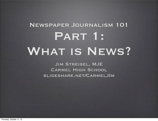 Newspaper Journalism 101
                             Part 1:
                           What is News?
                                  Jim Streisel, MJE
                                 Carmel High School
                              slideshare.net/CarmelJIm




Thursday, October 11, 12
 