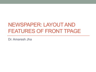 NEWSPAPER: LAYOUT AND
FEATURES OF FRONT TPAGE
Dr. Amaresh Jha
 