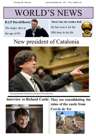 Thursday,18th
February www.worldsnews.cat Nº1 Price:1,50€/£ 1,13
New president of Catalonia
Interview to Richard Castle
WORLD’S NEWS
R.I.P DavidBowie
The singer dies at
the age of 69
Messi wins the Golden Ball
He has won it for the
fifth time in his life
They are consolidating the
ruins of the castle from
Cervià de Ter
The newpresidentof Catalonia,duringone of hisspeeches.
 