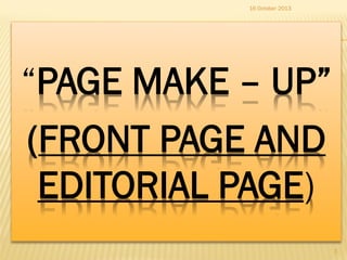 16 October 2013

“PAGE MAKE – UP”
(FRONT PAGE AND
EDITORIAL PAGE)
1

 