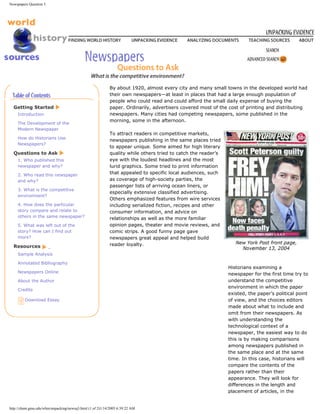 Newspapers Question 3




                                                           By about 1920, almost every city and many small towns in the developed world had
                                                           their own newspapers—at least in places that had a large enough population of
                                                           people who could read and could afford the small daily expense of buying the
  Getting Started                                          paper. Ordinarily, advertisers covered most of the cost of printing and distributing
    Introduction                                           newspapers. Many cities had competing newspapers, some published in the
                                                           morning, some in the afternoon.
    The Development of the
    Modern Newspaper
                                                           To attract readers in competitive markets,
    How do Historians Use
                                                           newspapers publishing in the same places tried
    Newspapers?
                                                           to appear unique. Some aimed for high literary
  Questions to Ask                                         quality while others tried to catch the reader’s
    1. Who published this                                  eye with the loudest headlines and the most
    newspaper and why?                                     lurid graphics. Some tried to print information
    2. Who read this newspaper                             that appealed to specific local audiences, such
    and why?                                               as coverage of high-society parties, the
                                                           passenger lists of arriving ocean liners, or
    3. What is the competitive
                                                           especially extensive classified advertising.
    environment?
                                                           Others emphasized features from wire services
    4. How does the particular                             including serialized fiction, recipes and other
    story compare and relate to                            consumer information, and advice on
    others in the same newspaper?                          relationships as well as the more familiar
    5. What was left out of the                            opinion pages, theater and movie reviews, and
    story? How can I find out                              comic strips. A good funny page gave
    more?                                                  newspapers great appeal and helped build
  Resources                                                reader loyalty.

    Sample Analysis

    Annotated Bibliography
                                                                                                              Historians examining a
    Newspapers Online                                                                                         newspaper for the first time try to
    About the Author                                                                                          understand the competitive
                                                                                                              environment in which the paper
    Credits
                                                                                                              existed, the paper’s political point
         Download Essay                                                                                       of view, and the choices editors
                                                                                                              made about what to include and
                                                                                                              omit from their newspapers. As
                                                                                                              with understanding the
                                                                                                              technological context of a
                                                                                                              newspaper, the easiest way to do
                                                                                                              this is by making comparisons
                                                                                                              among newspapers published in
                                                                                                              the same place and at the same
                                                                                                              time. In this case, historians will
                                                                                                              compare the contents of the
                                                                                                              papers rather than their
                                                                                                              appearance. They will look for
                                                                                                              differences in the length and
                                                                                                              placement of articles, in the


http://chnm.gmu.edu/whm/unpacking/newsq3.html (1 of 2)1/14/2005 6:39:22 AM
 