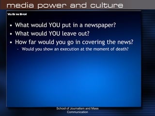 You Be the Editor! What would YOU put in a newspaper? What would YOU leave out? How far would you go in covering the news? Would you show an execution at the moment of death? School of Journalism and Mass Communication 