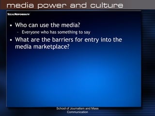 Social Responsibility Who can use the media? Everyone who has something to say What are the barriers for entry into the media marketplace? School of Journalism and Mass Communication 