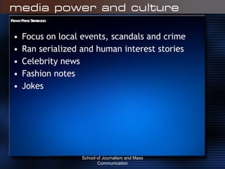Penny Press Strategies Focus on local events, scandals and crime Ran serialized and human interest stories Celebrity news Fashion notes Jokes School of Journalism and Mass Communication 