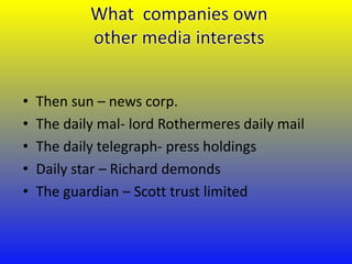 •
•
•
•
•

Then sun – news corp.
The daily mal- lord Rothermeres daily mail
The daily telegraph- press holdings
Daily star – Richard demonds
The guardian – Scott trust limited

 