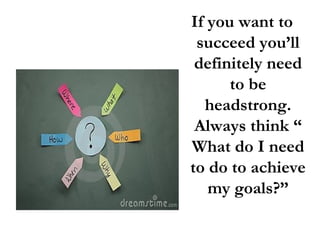 If you want to
succeed you’ll
definitely need
to be
headstrong.
Always think “
What do I need
to do to achieve
my goals?”

 